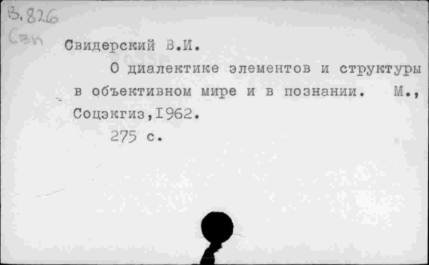 ﻿Свидерский В.И.
О диалектике элементов и структуры в объективном мире и в познании. М., Соцэкгиз,1962.
275 с.